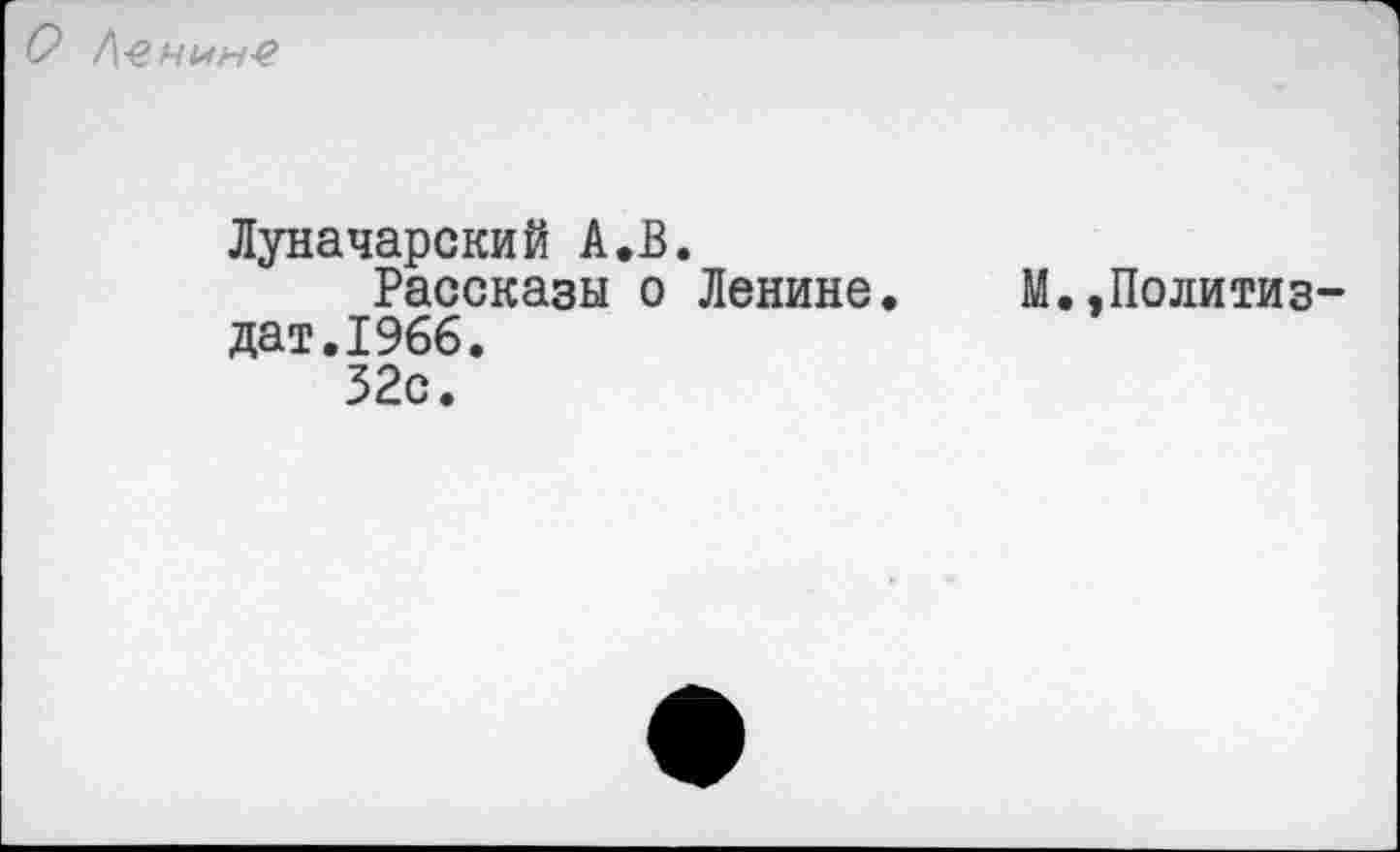 ﻿О /\еНЫН$
Луначарский А.В.
Рассказы о Ленине. М.,Политиздат. 1966.
32с.